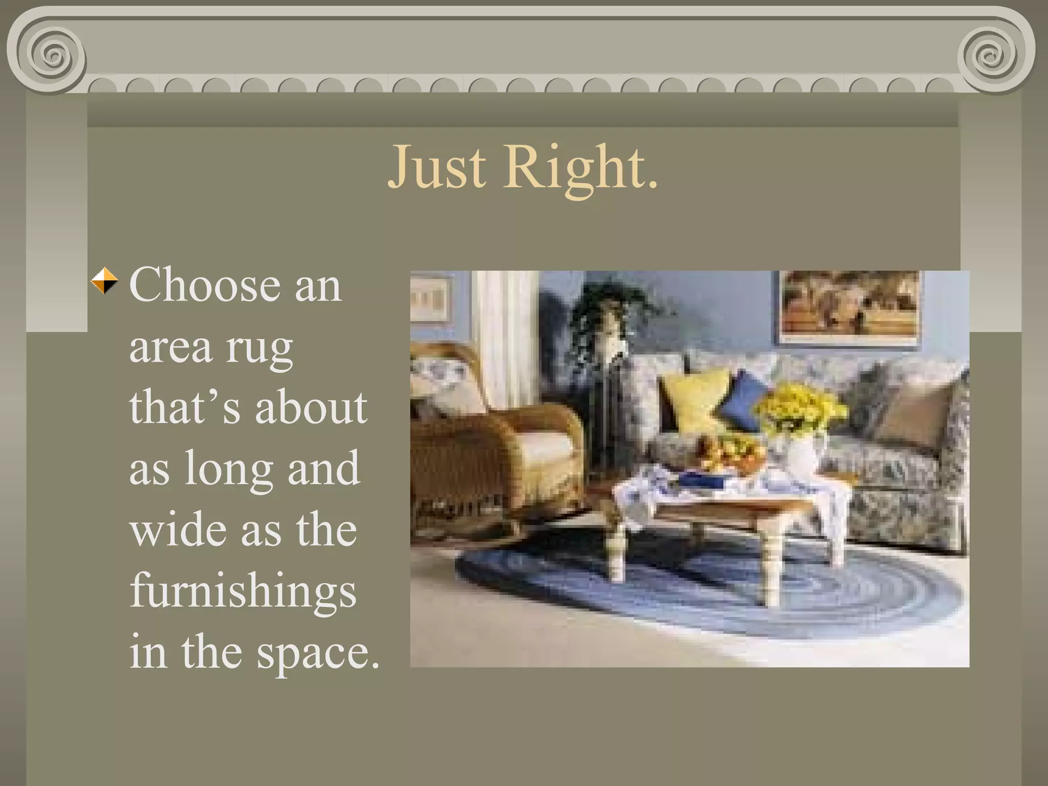 Just Right.
Choose an
area rug
that’s about
as long and
wide as the
furnishings
in the space.
 