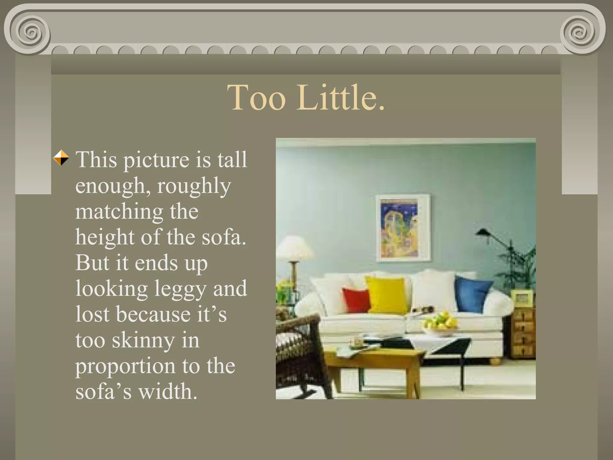 Too Little.
This picture is tall
enough, roughly
matching the
height of the sofa.
But it ends up
looking leggy and
lost because it’s
too skinny in
proportion to the
sofa’s width.
 