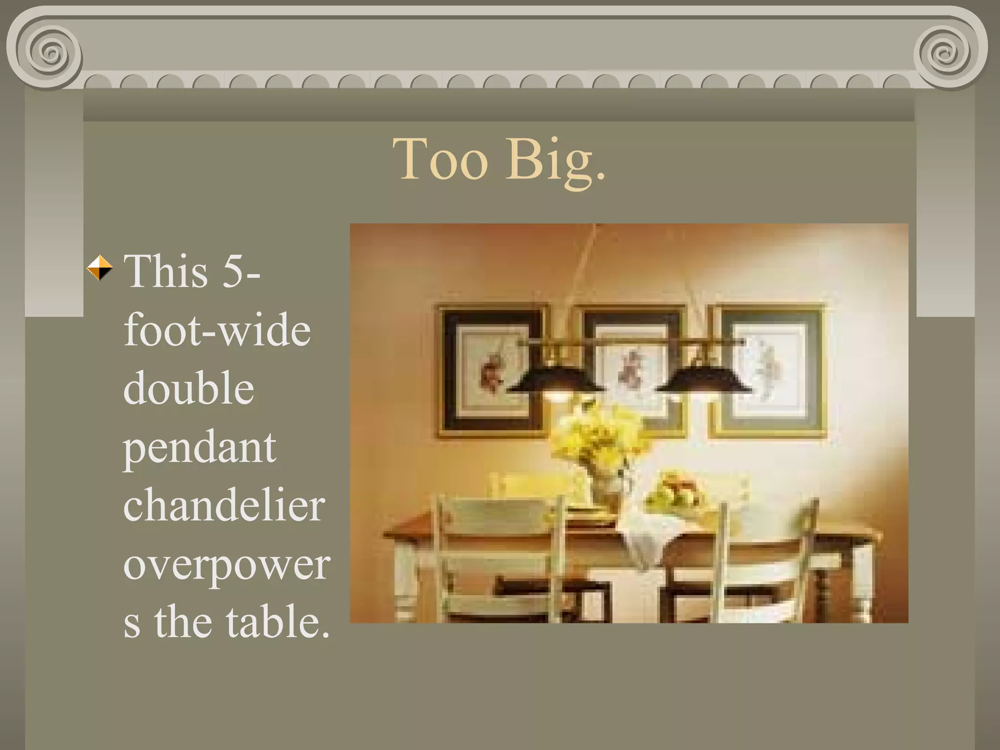 Too Big.
This 5-
foot-wide
double
pendant
chandelier
overpower
s the table.
 