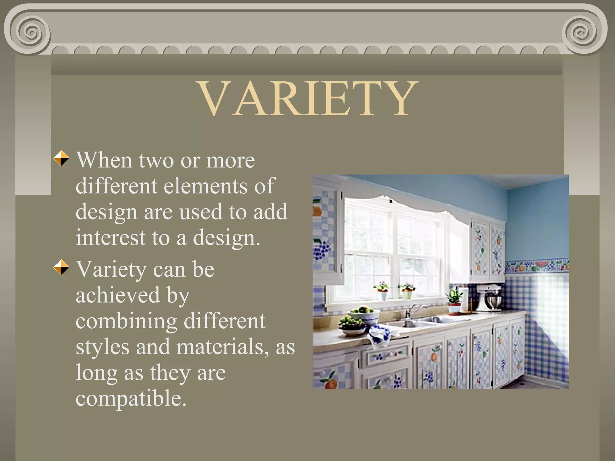 VARIETY
When two or more
different elements of
design are used to add
interest to a design.
Variety can be
achieved by
combining different
styles and materials, as
long as they are
compatible.
 