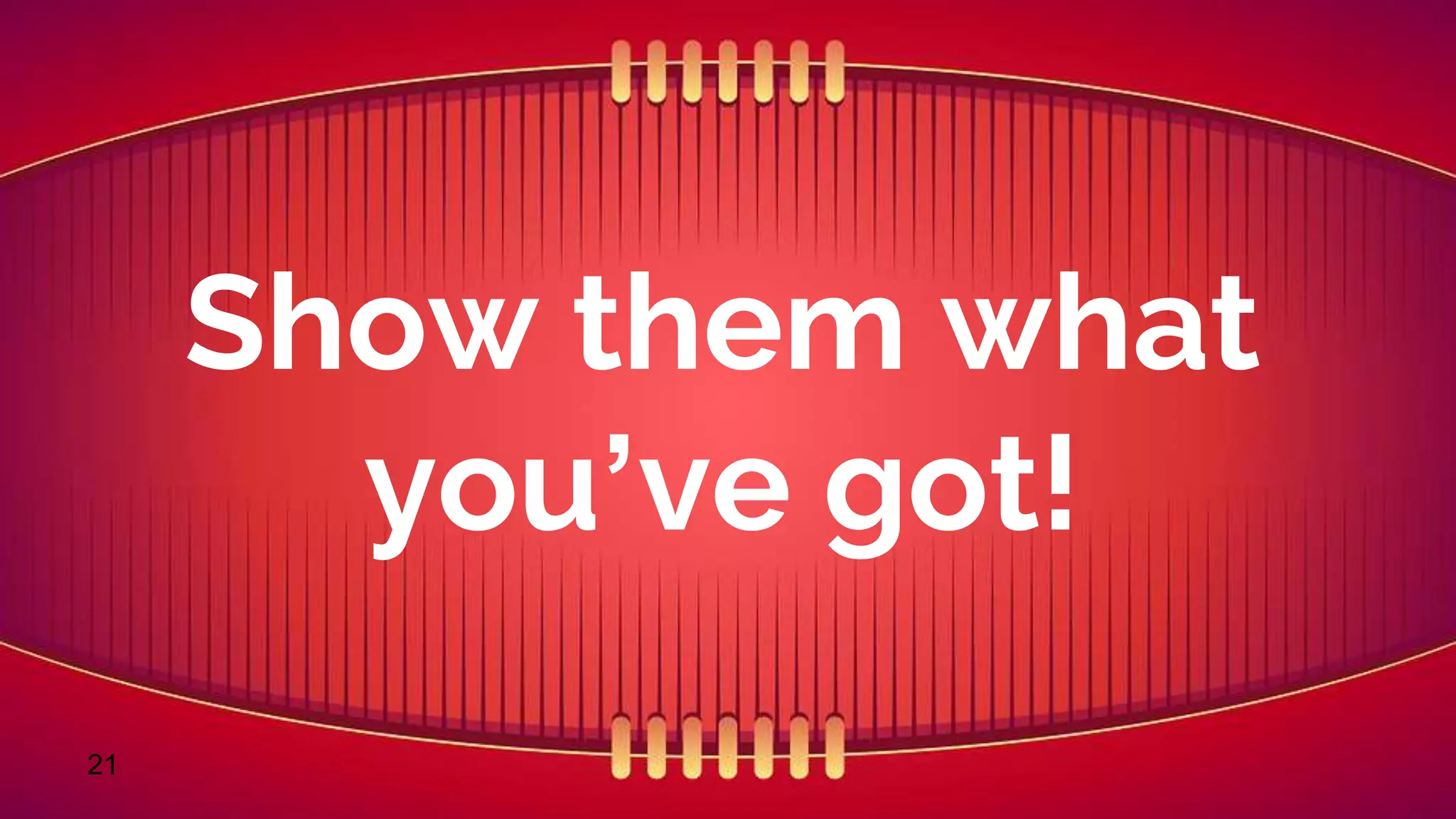 21
Show them what
you’ve got!
 