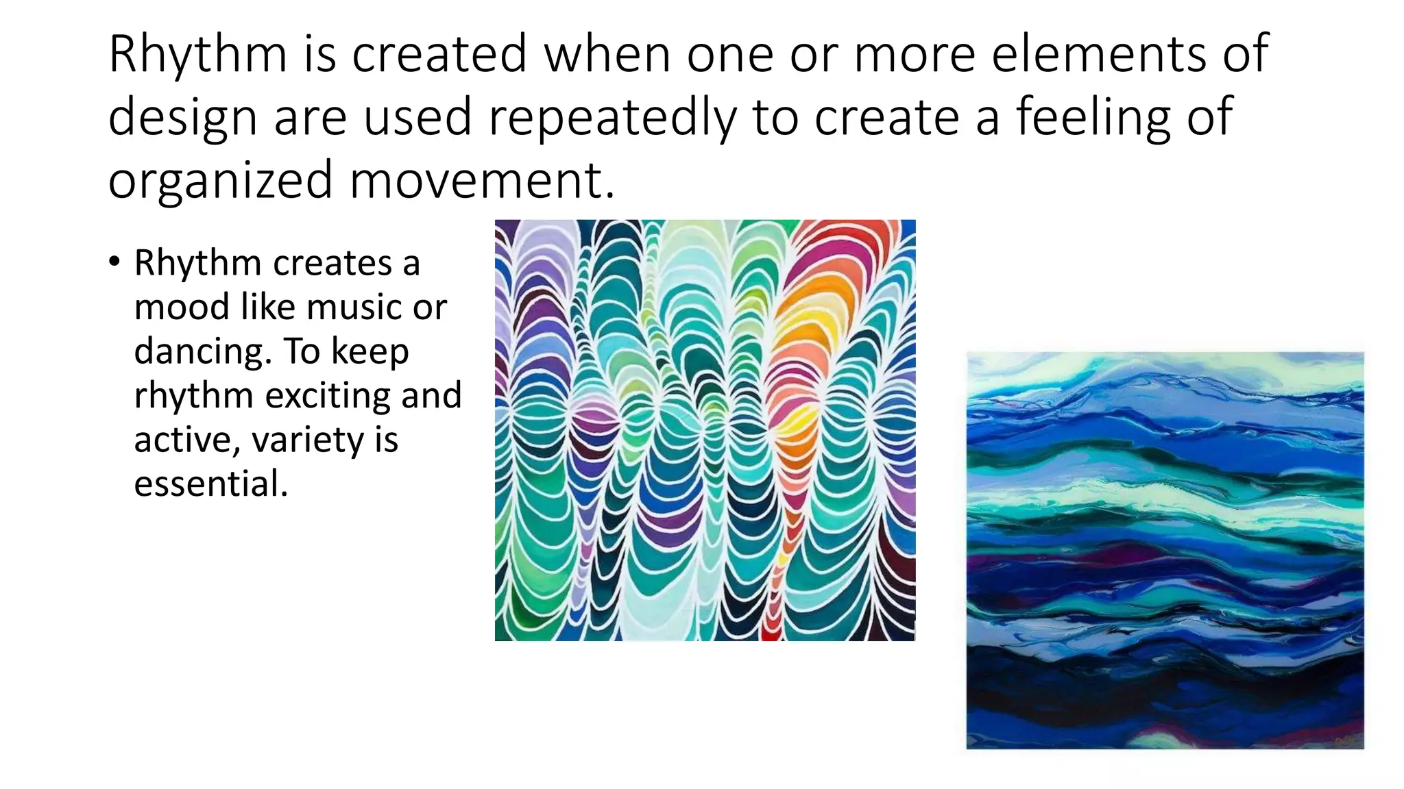 Rhythm is created when one or more elements of
design are used repeatedly to create a feeling of
organized movement.
• Rhythm creates a
mood like music or
dancing. To keep
rhythm exciting and
active, variety is
essential.
 
