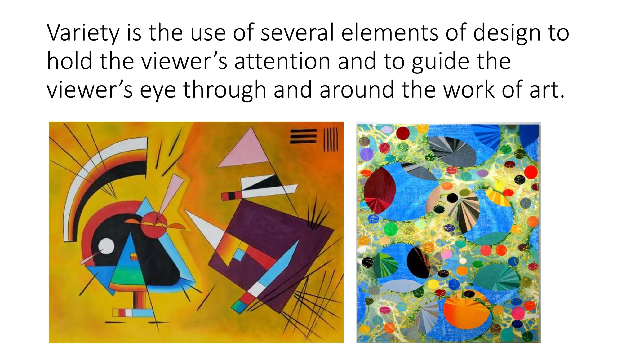 Variety is the use of several elements of design to
hold the viewer’s attention and to guide the
viewer’s eye through and around the work of art.
 