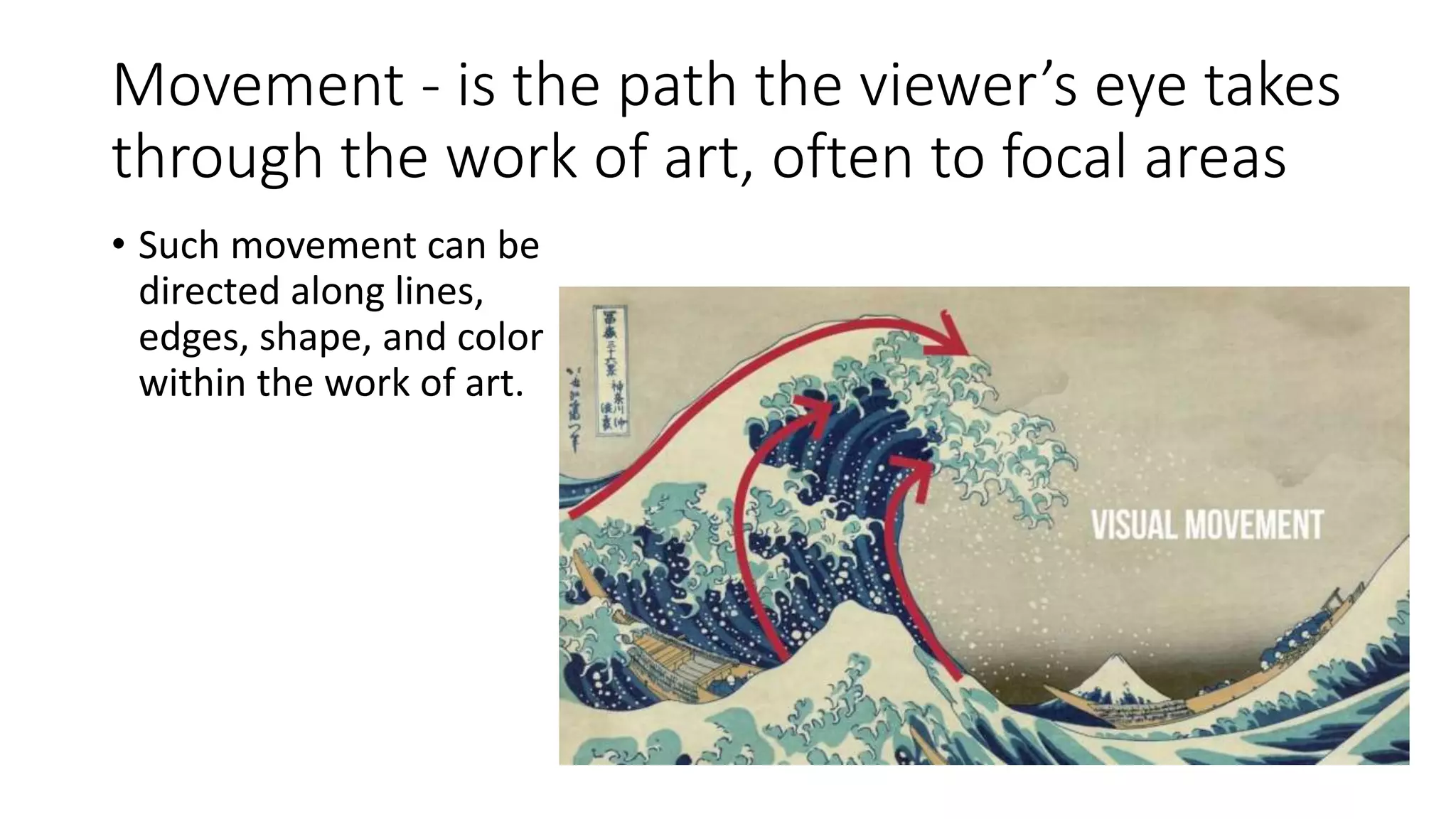 Movement - is the path the viewer’s eye takes
through the work of art, often to focal areas
• Such movement can be
directed along lines,
edges, shape, and color
within the work of art.
 