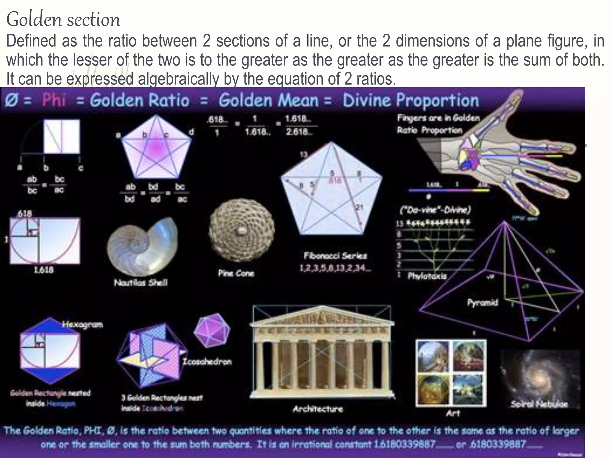 Golden section
Defined as the ratio between 2 sections of a line, or the 2 dimensions of a plane figure, in
which the lesser of the two is to the greater as the greater as the greater is the sum of both.
It can be expressed algebraically by the equation of 2 ratios.
 