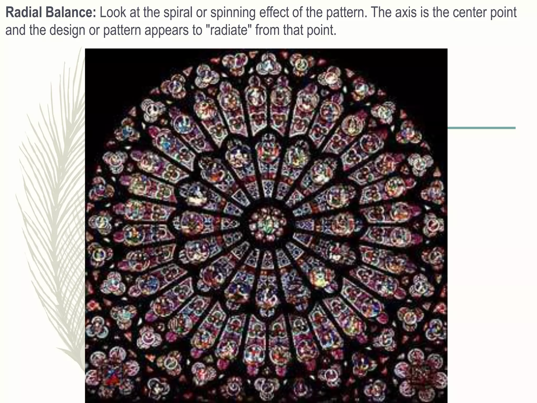 Radial Balance: Look at the spiral or spinning effect of the pattern. The axis is the center point
and the design or pattern appears to "radiate" from that point.
 