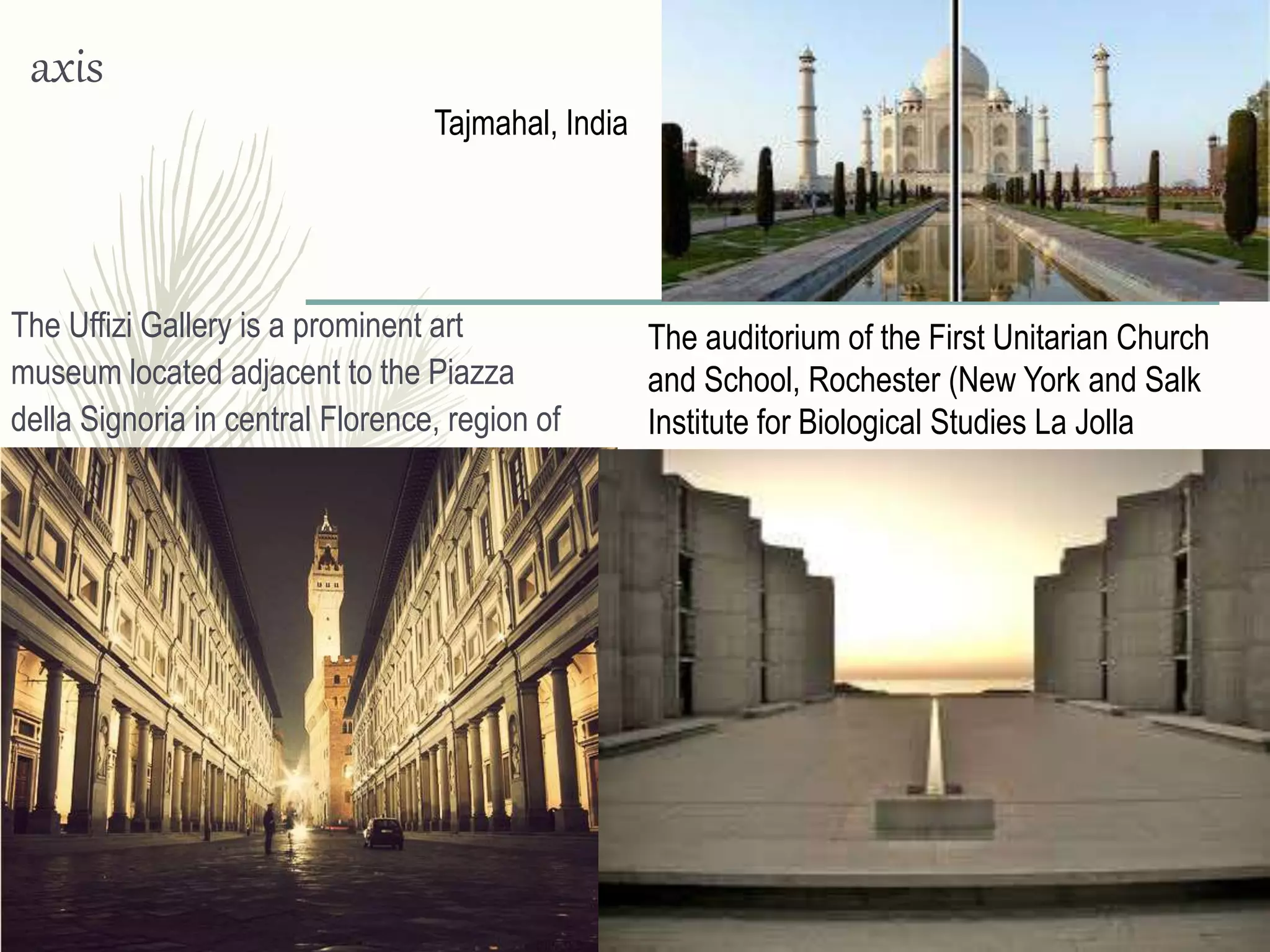 axis
The Uffizi Gallery is a prominent art
museum located adjacent to the Piazza
della Signoria in central Florence, region of
Tuscany, Italy
The auditorium of the First Unitarian Church
and School, Rochester (New York and Salk
Institute for Biological Studies La Jolla
(California) 1959-1965
Tajmahal, India
 