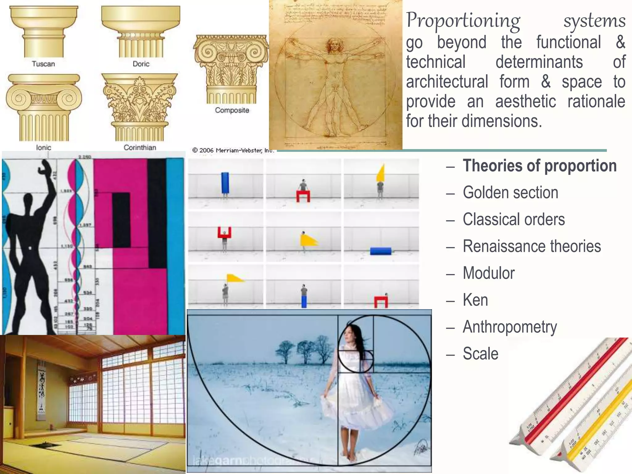– Theories of proportion
– Golden section
– Classical orders
– Renaissance theories
– Modulor
– Ken
– Anthropometry
– Scale
Proportioning systems
go beyond the functional &
technical determinants of
architectural form & space to
provide an aesthetic rationale
for their dimensions.
 