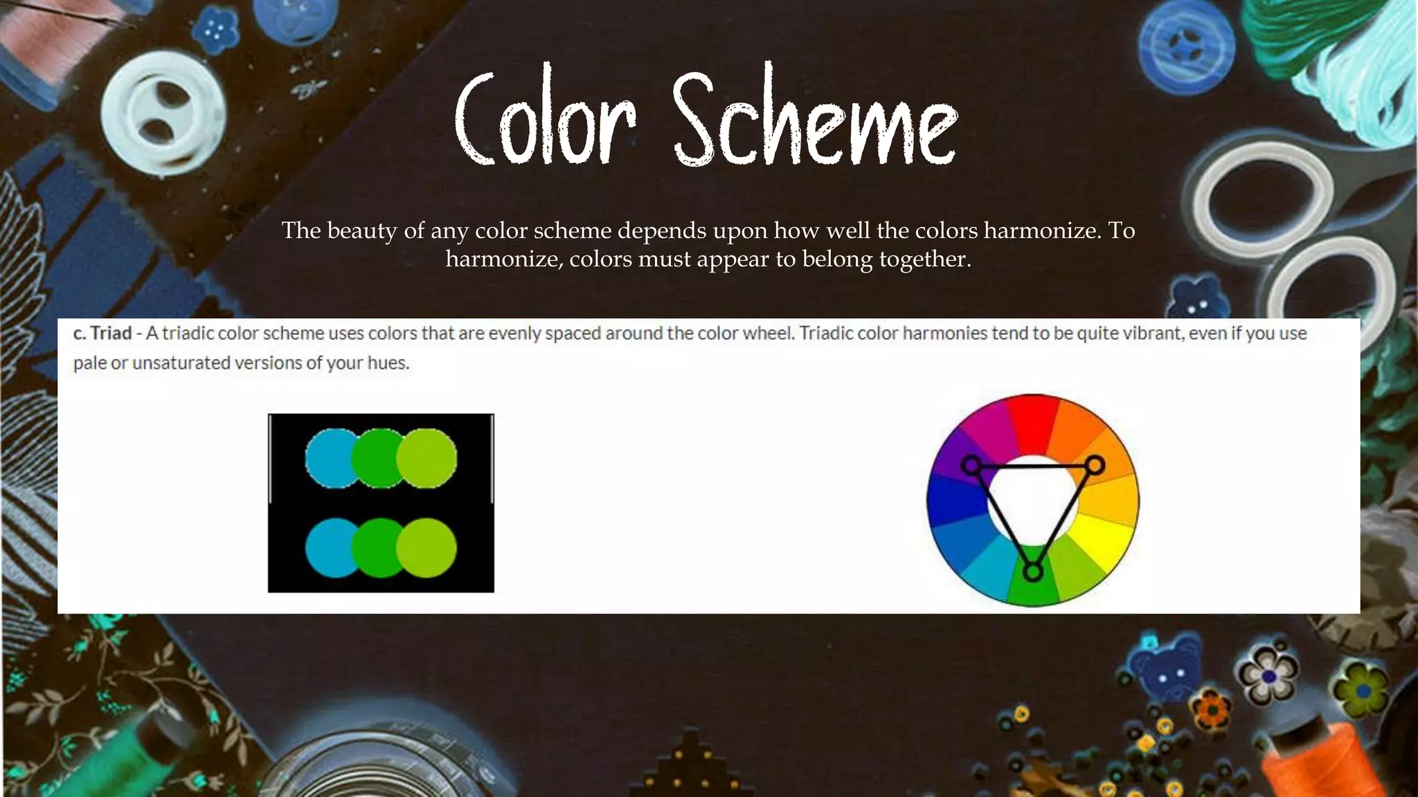 Color Scheme
The beauty of any color scheme depends upon how well the colors harmonize. To
harmonize, colors must appear to belong together.
 