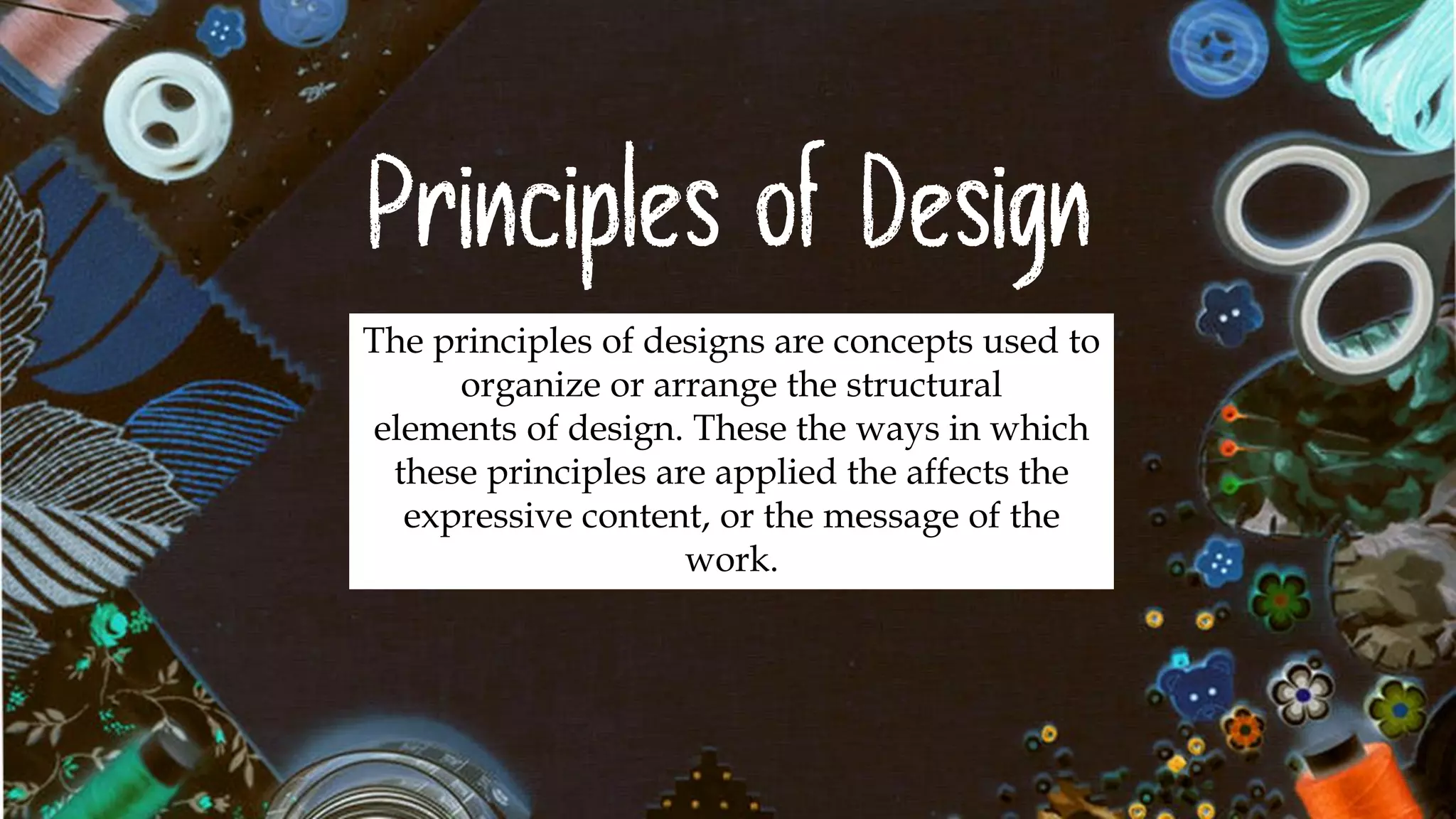 Principles of Design
The principles of designs are concepts used to
organize or arrange the structural
elements of design. These the ways in which
these principles are applied the affects the
expressive content, or the message of the
work.
 