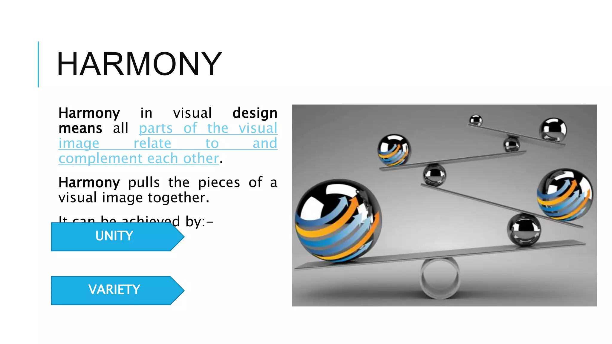 HARMONY
Harmony in visual design
means all parts of the visual
image relate to and
complement each other.
Harmony pulls the pieces of a
visual image together.
It can be achieved by:-
UNITY
VARIETY
 