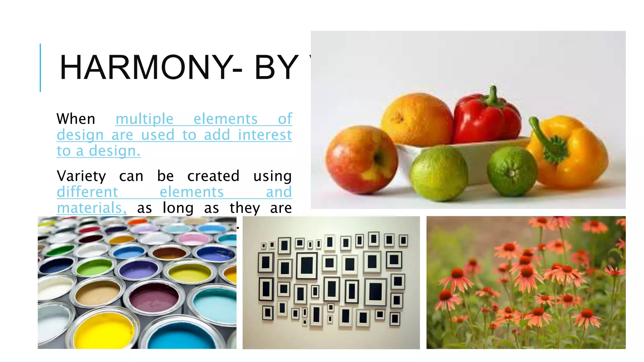 HARMONY- BY VARIETY
When multiple elements of
design are used to add interest
to a design.
Variety can be created using
different elements and
materials, as long as they are
compatible to each other.
 