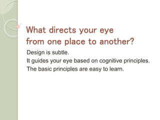 What directs your eye
from one place to another?
Design is subtle.
It guides your eye based on cognitive principles.
The basic principles are easy to learn.
 