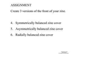 ASSIGNMENT Create 3 versions of the front of your zine. Symmetrically balanced zine cover Asymmetrically balanced zine cover Radially balanced zine cover  