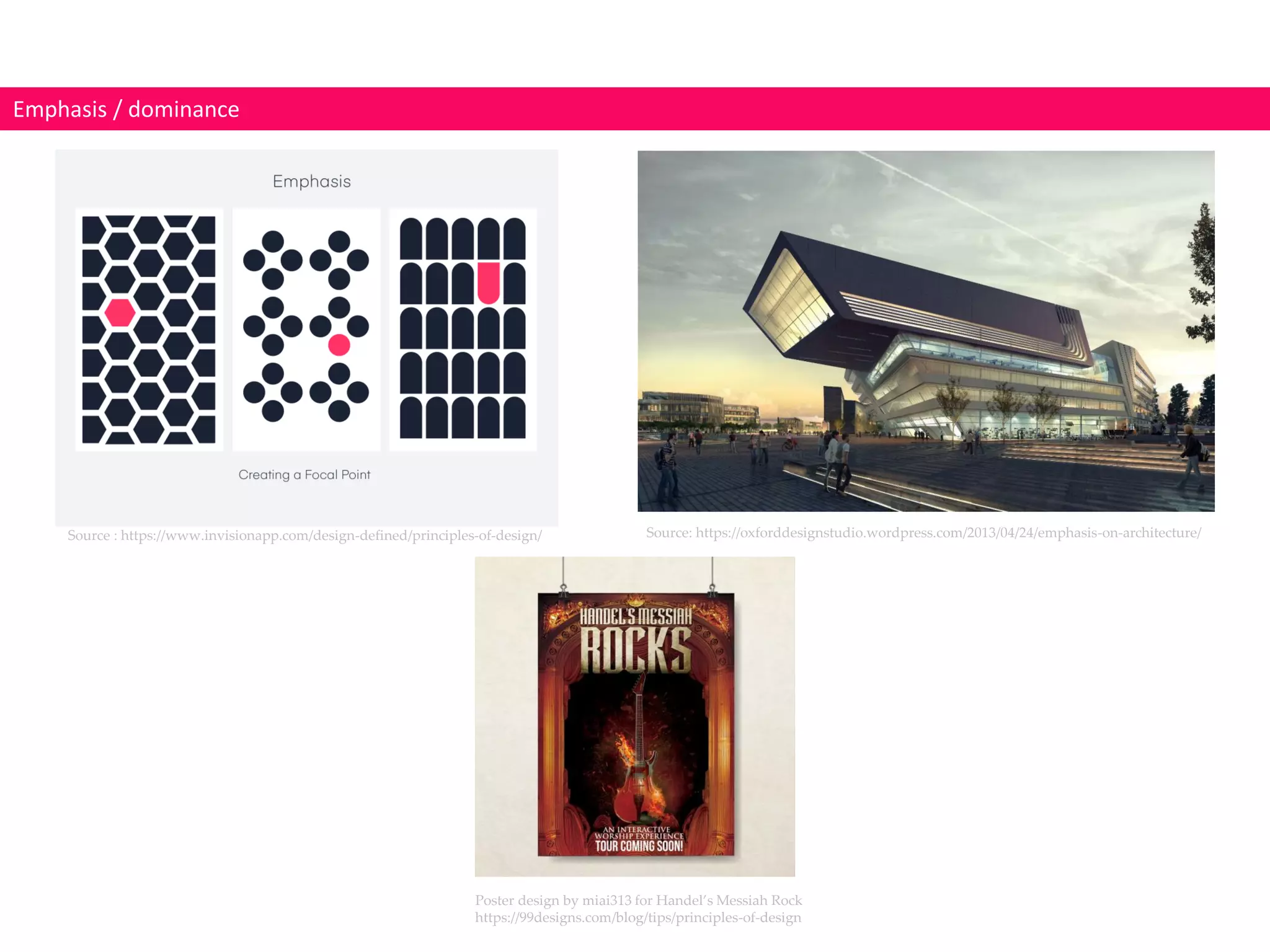 Emphasis / dominance
Poster design by miai313 for Handel’s Messiah Rock
https://99designs.com/blog/tips/principles-of-design
Source : https://www.invisionapp.com/design-defined/principles-of-design/ Source: https://oxforddesignstudio.wordpress.com/2013/04/24/emphasis-on-architecture/
 