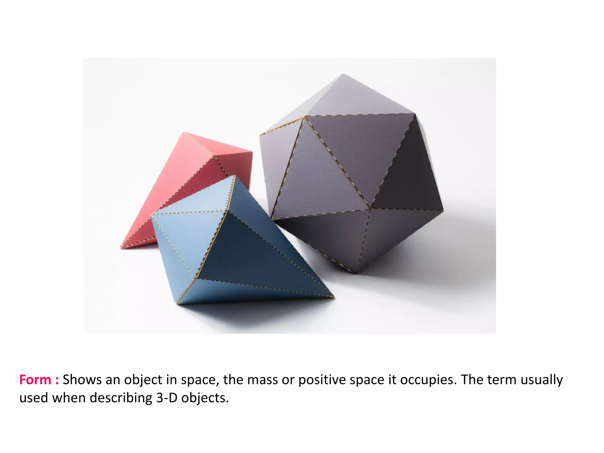 Form : Shows an object in space, the mass or positive space it occupies. The term usually
used when describing 3-D objects.
 