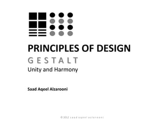 PRINCIPLES OF DESIGN
GESTALT
Unity and Harmony

Saad Aqeel Alzarooni




                © 2012 s a a d a q e e l a z l a r o o n i
 