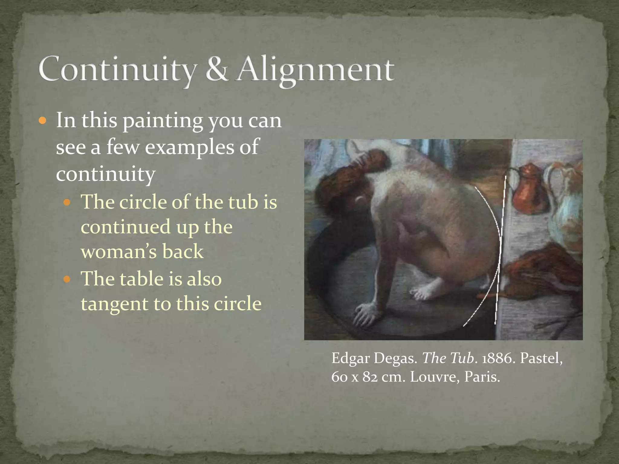  In this painting you can
 see a few examples of
 continuity
   The circle of the tub is
    continued up the
    woman’s back
   The table is also
    tangent to this circle

                               Edgar Degas. The Tub. 1886. Pastel,
                               60 x 82 cm. Louvre, Paris.
 