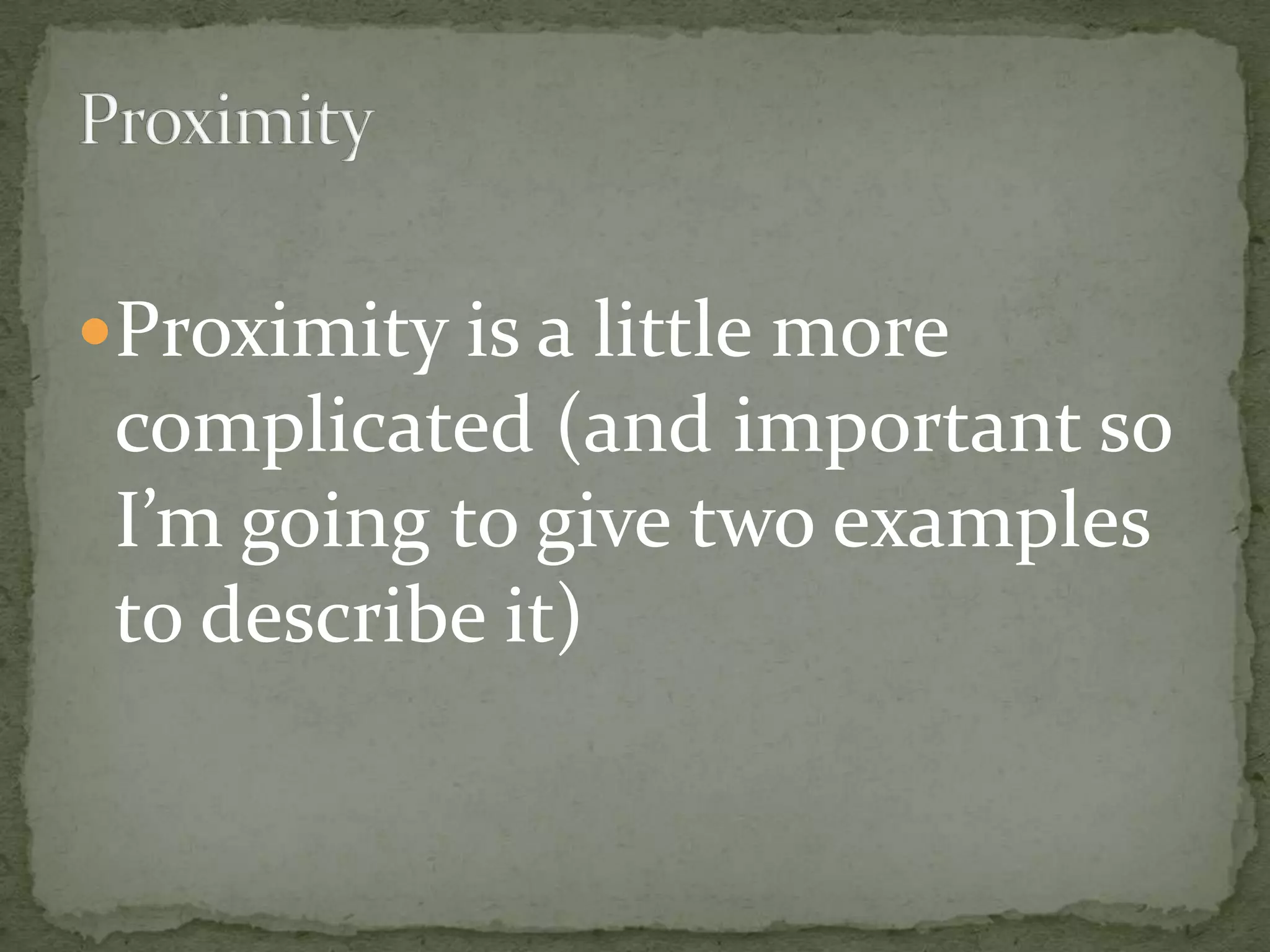 Proximity is a little more
 complicated (and important so
 I’m going to give two examples
 to describe it)
 