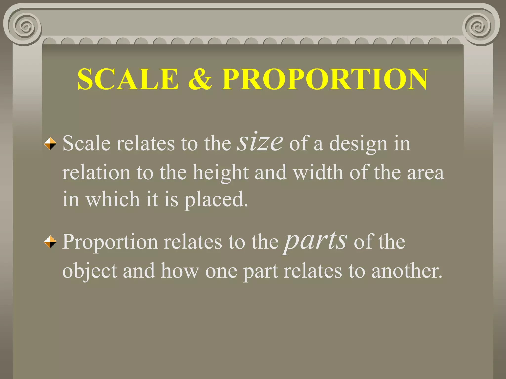 SCALE & PROPORTION
Scale relates to the size of a design in
relation to the height and width of the area
in which it is placed.
Proportion relates to the parts of the
object and how one part relates to another.
 