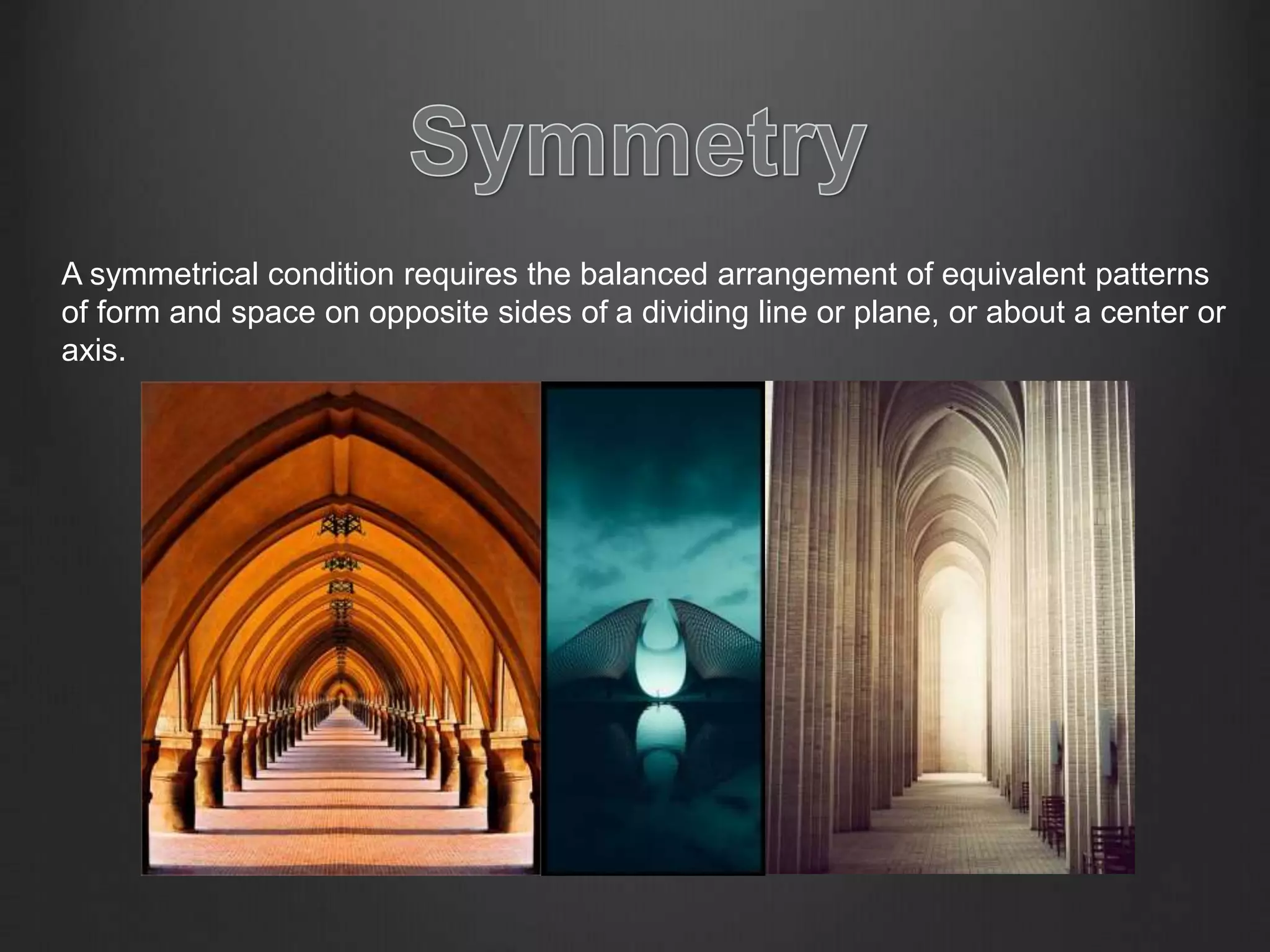 A symmetrical condition requires the balanced arrangement of equivalent patterns
of form and space on opposite sides of a dividing line or plane, or about a center or
axis.
 