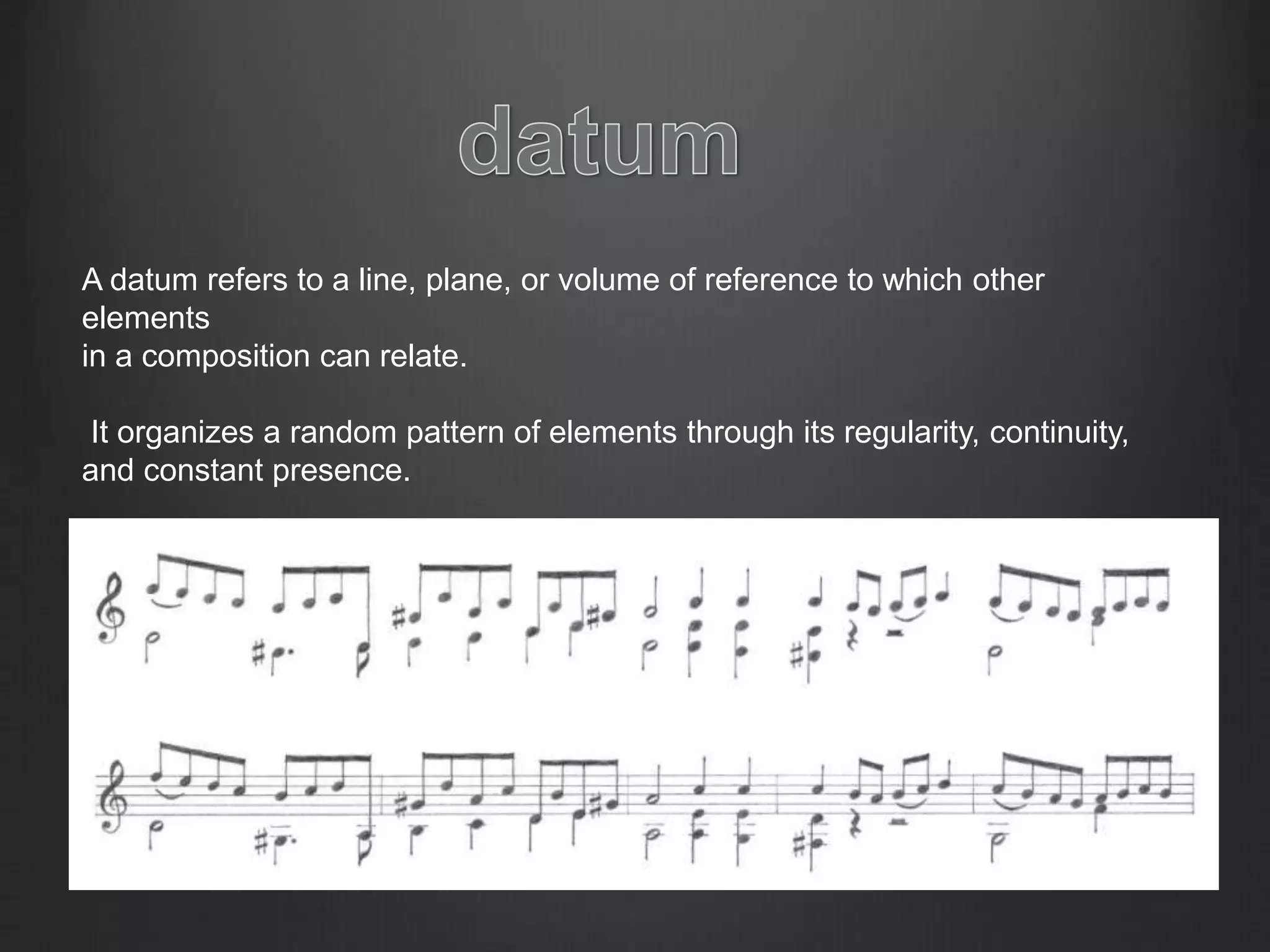 A datum refers to a line, plane, or volume of reference to which other
elements
in a composition can relate.
It organizes a random pattern of elements through its regularity, continuity,
and constant presence.
 