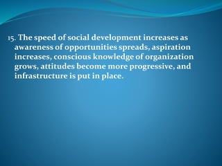 15. The speed of social development increases as
awareness of opportunities spreads, aspiration
increases, conscious knowledge of organization
grows, attitudes become more progressive, and
infrastructure is put in place.
 