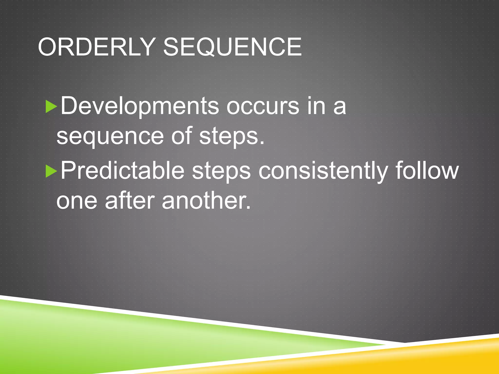 ORDERLY SEQUENCE
Developments occurs in a
sequence of steps.
Predictable steps consistently follow
one after another.
 