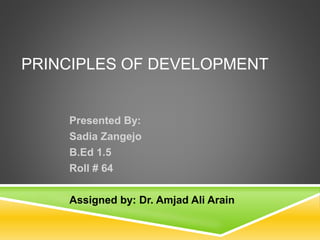 PRINCIPLES OF DEVELOPMENT
Presented By:
Sadia Zangejo
B.Ed 1.5
Roll # 64
Assigned by: Dr. Amjad Ali Arain
 