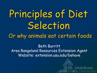 Principles of Diet
    Selection
Or why animals eat certain foods
              Beth Burritt
Area Rangeland Resources Extension Agent
   Website: extension.usu.edu/behave
 