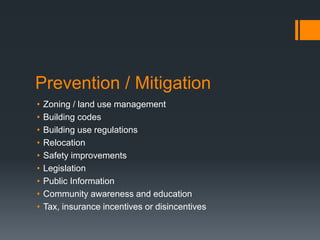 Prevention / Mitigation
• Zoning / land use management
• Building codes
• Building use regulations
• Relocation
• Safety improvements
• Legislation
• Public Information
• Community awareness and education
• Tax, insurance incentives or disincentives
 