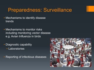 Preparedness: Surveillance
• Mechanisms to identify disease
trends
• Mechanisms to monitor risks
including monitoring vector disease
e.g. Avian Influenza in birds
• Diagnostic capability
• Laboratories
• Reporting of infectious diseases
 