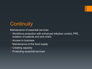 Continuity
Maintenance of essential services
• Workforce protection with enhanced infection control, PPE,
isolation of patients and anti-viral’s
• Access to business
• Maintenance of the food supply
• Creating capacity
• Protecting essential services
 