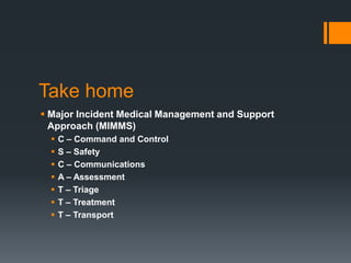 Take home
 Major Incident Medical Management and Support
Approach (MIMMS)
 C – Command and Control
 S – Safety
 C – Communications
 A – Assessment
 T – Triage
 T – Treatment
 T – Transport
 