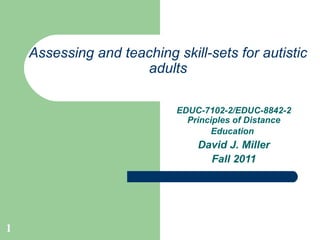 Assessing and teaching skill-sets for autistic adults EDUC-7102-2/EDUC-8842-2 Principles of Distance Education   David J. Miller Fall 2011 
