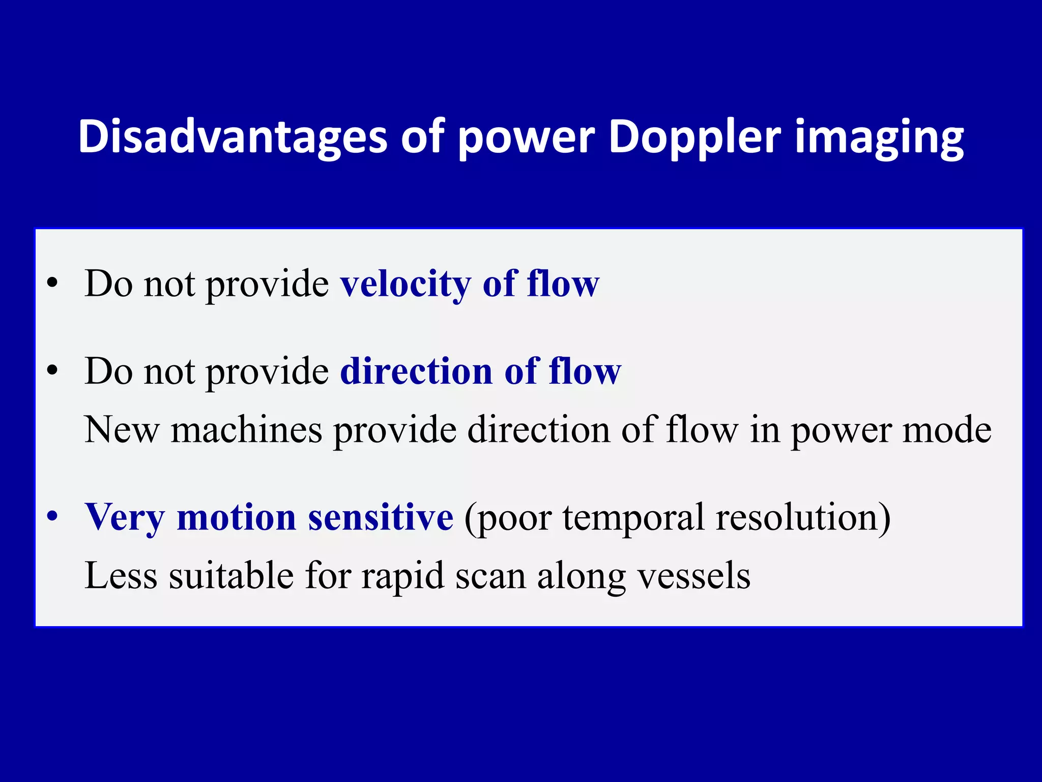 Disadvantages of power Doppler imaging
• Do not provide velocity of flow
• Do not provide direction of flow
New machines provide direction of flow in power mode
• Very motion sensitive (poor temporal resolution)
Less suitable for rapid scan along vessels
 