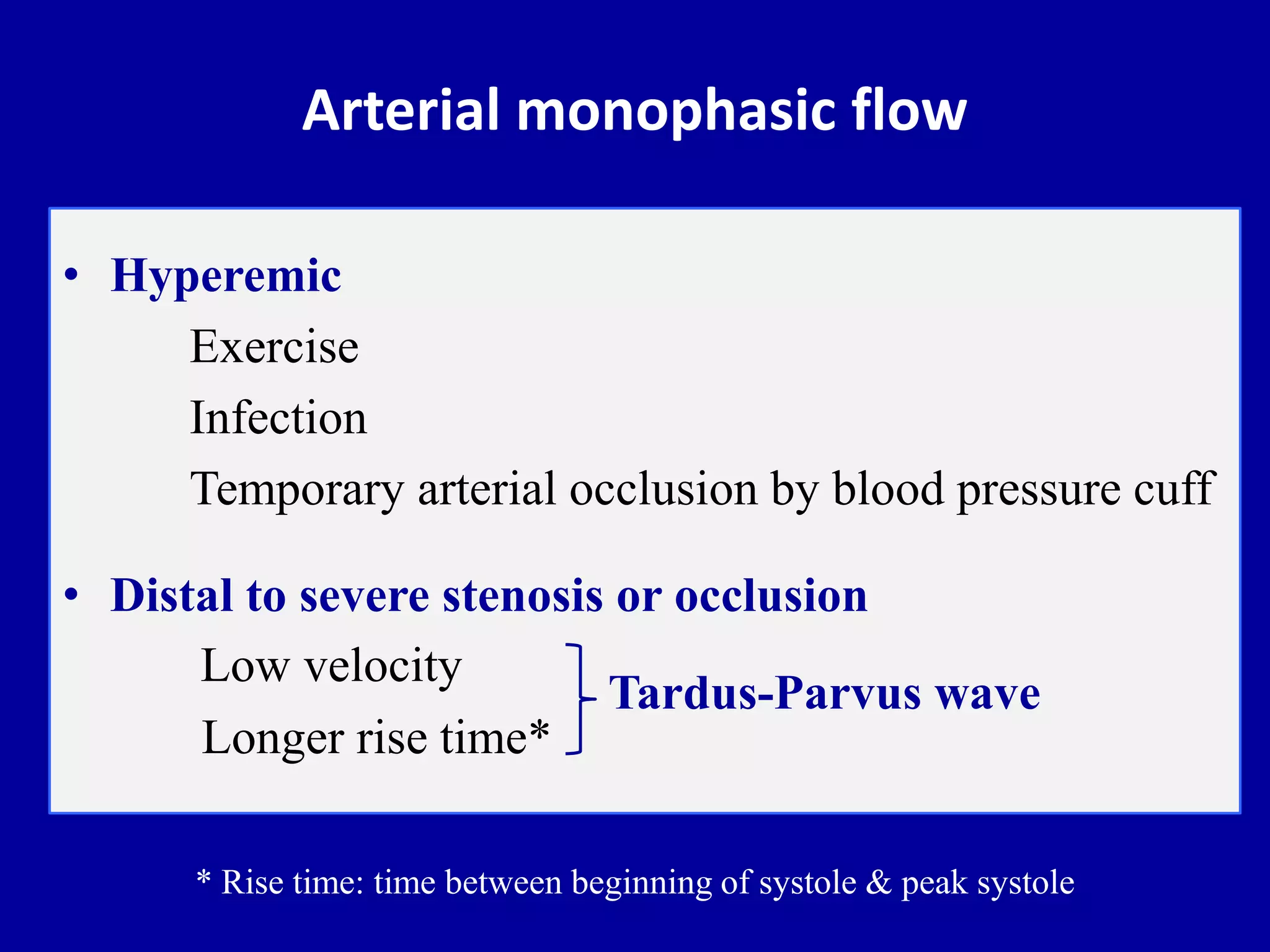 Arterial monophasic flow
• Hyperemic
Exercise
Infection
Temporary arterial occlusion by blood pressure cuff
• Distal to severe stenosis or occlusion
Low velocity
Longer rise time*
Tardus-Parvus wave
* Rise time: time between beginning of systole & peak systole
 