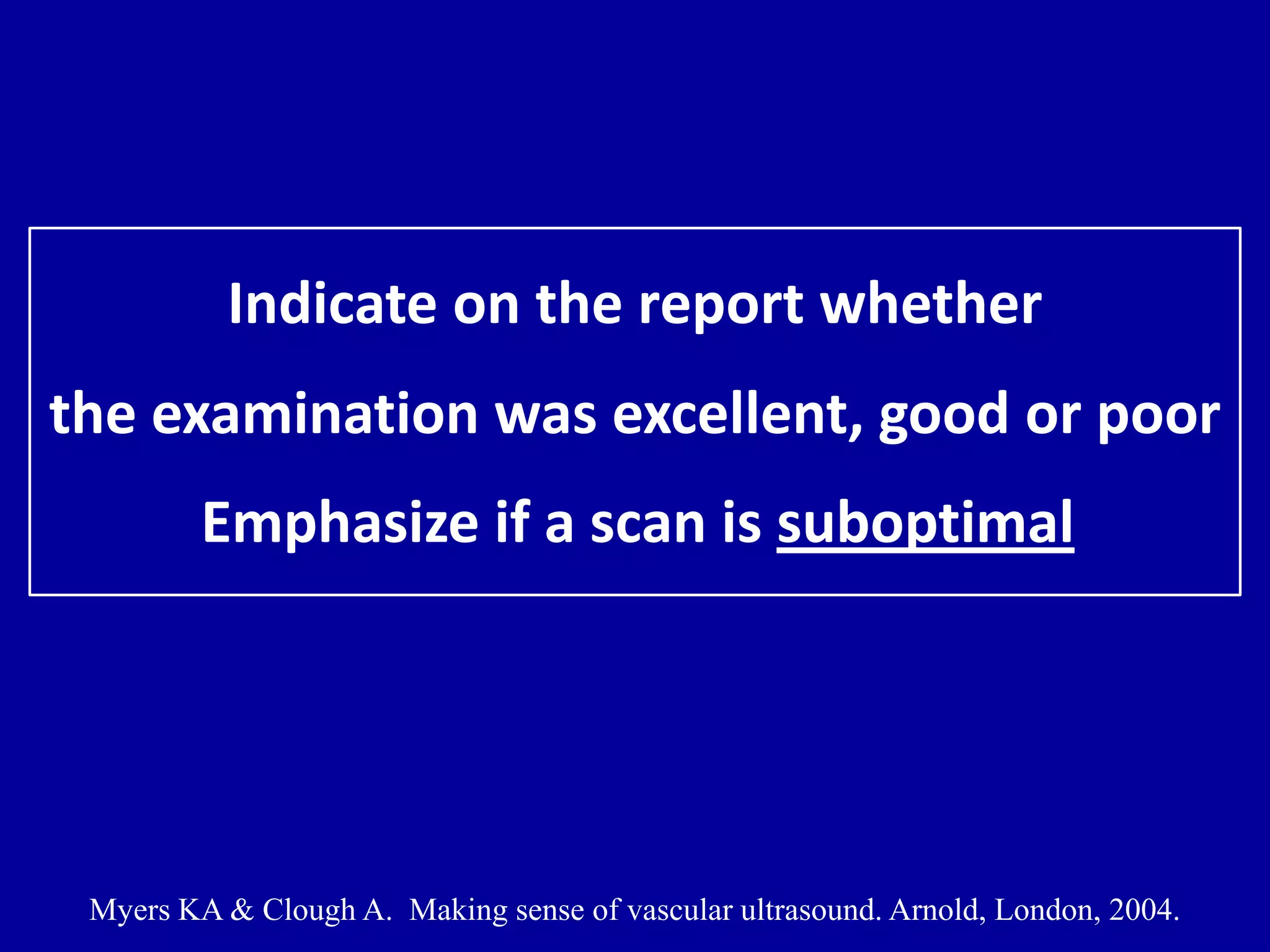 Indicate on the report whether
the examination was excellent, good or poor
Emphasize if a scan is suboptimal
Myers KA & Clough A. Making sense of vascular ultrasound. Arnold, London, 2004.
 