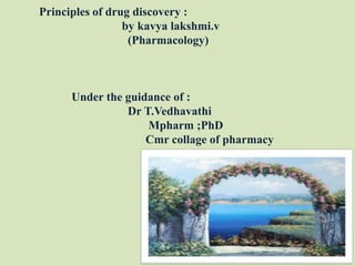 Principles of drug discovery :                            by kavya lakshmi.v                              (Pharmacology)           Under the guidance of :                              Dr T.Vedhavathi                                     Mpharm ;PhDCmr collage of pharmacy 