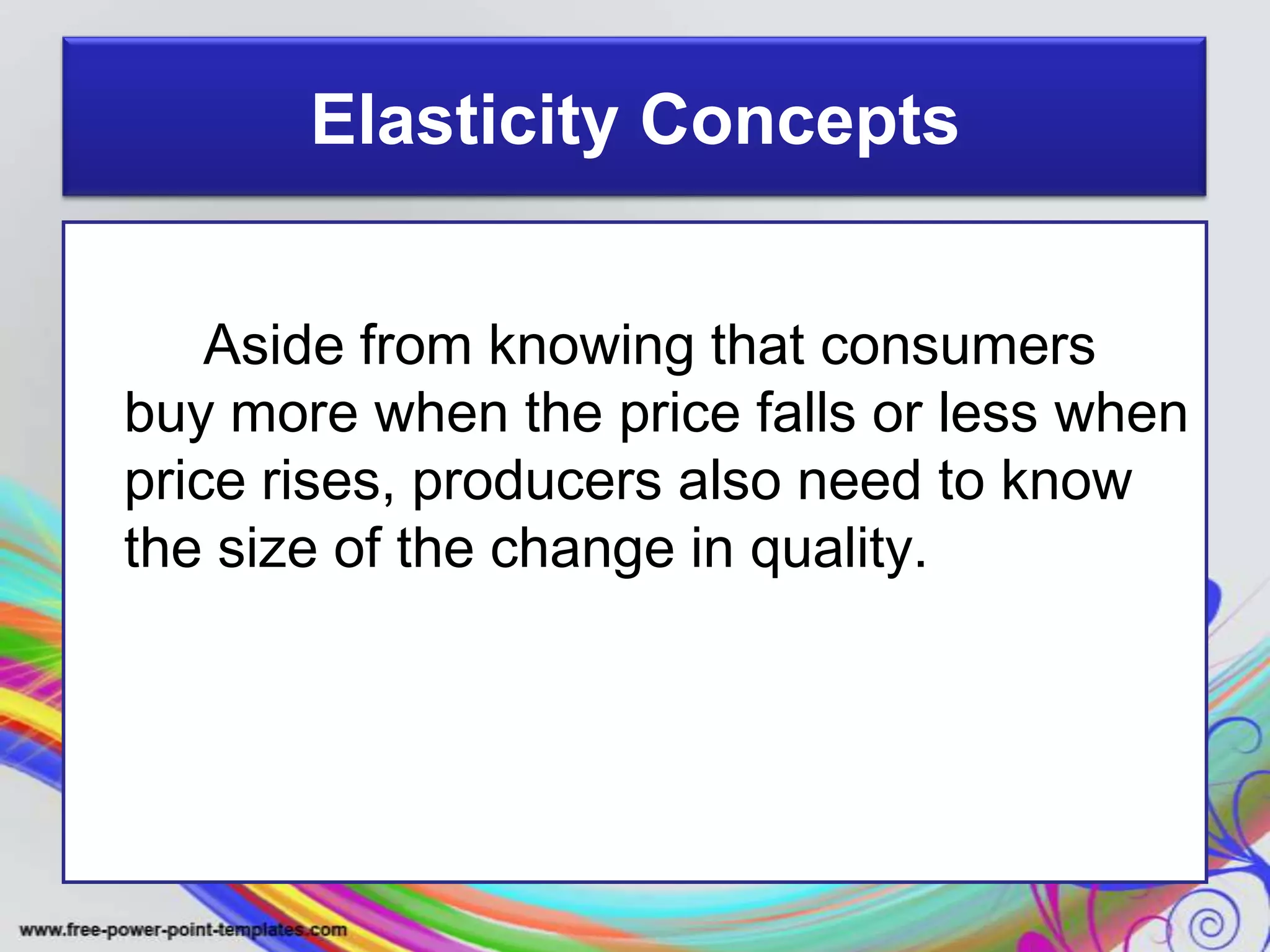 Elasticity Concepts
Aside from knowing that consumers
buy more when the price falls or less when
price rises, producers also need to know
the size of the change in quality.