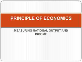 MEASURING NATIONAL OUTPUT AND
INCOME
PRINCIPLE OF ECONOMICS
 