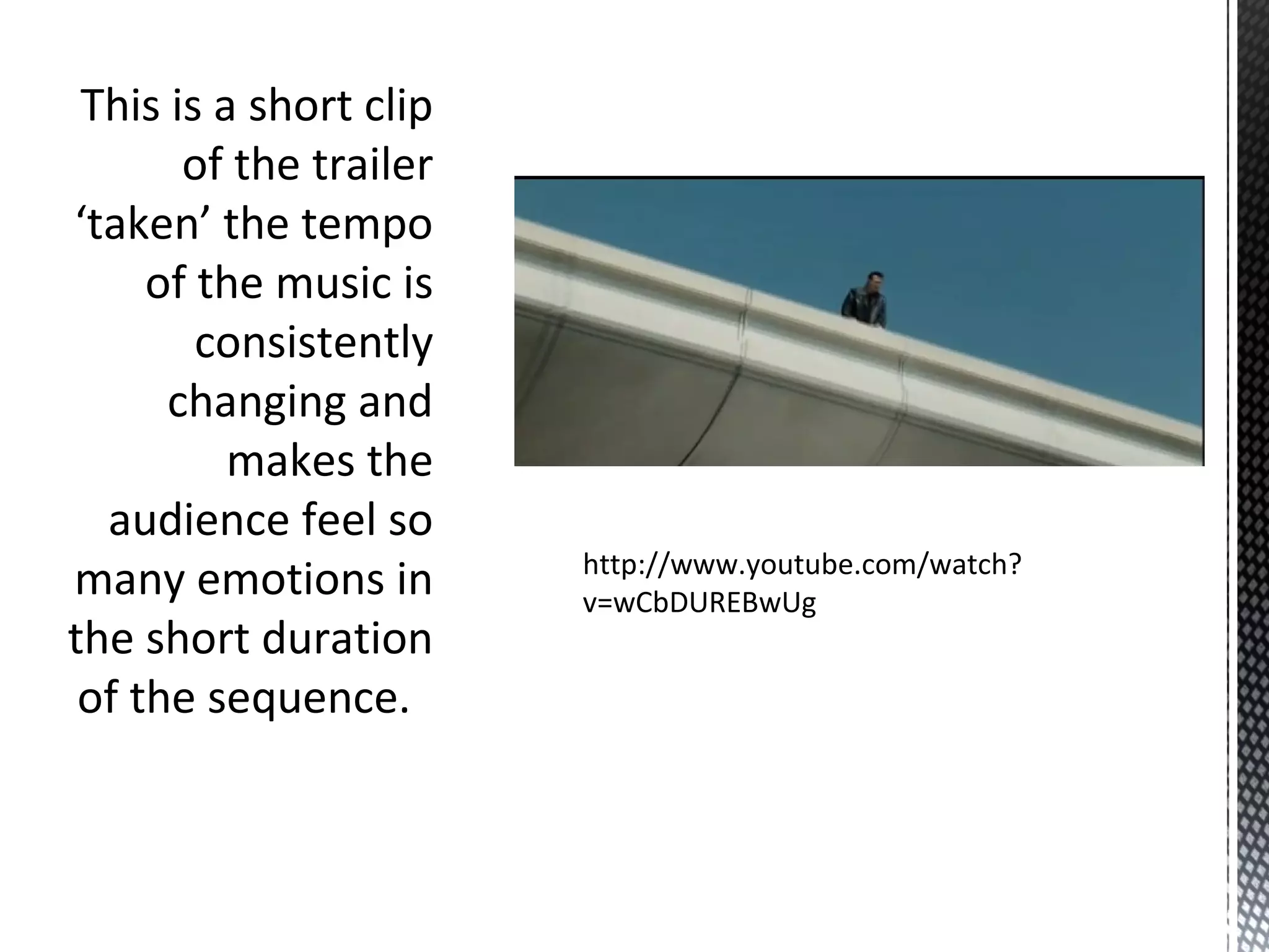 This is a short clip
of the trailer
‘taken’ the tempo
of the music is
consistently
changing and
makes the
audience feel so
many emotions in
the short duration
of the sequence.
http://www.youtube.com/watch?
v=wCbDUREBwUg
 