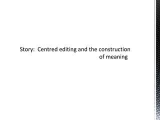Story: Centred editing and the construction
of meaning
 