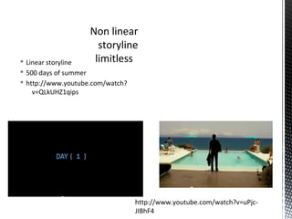 § Linear storyline
§ 500 days of summer
§ http://www.youtube.com/watch?
v=QLkUHZ1qips
Non linear
storyline
limitless
http://www.youtube.com/watch?v=uPjc-
JIBhF4
 