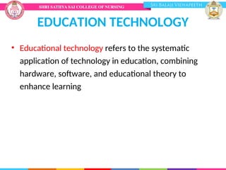 EDUCATION TECHNOLOGY
• Educational technology refers to the systematic
application of technology in education, combining
hardware, software, and educational theory to
enhance learning
 