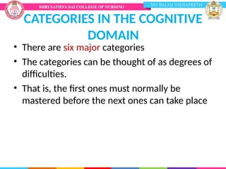 CATEGORIES IN THE COGNITIVE
DOMAIN
• There are six major categories
• The categories can be thought of as degrees of
difficulties.
• That is, the first ones must normally be
mastered before the next ones can take place
 