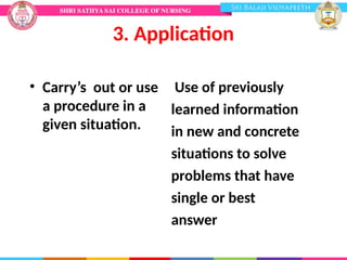 3. Application
• Carry’s out or use
a procedure in a
given situation.
Use of previously
learned information
in new and concrete
situations to solve
problems that have
single or best
answer
 