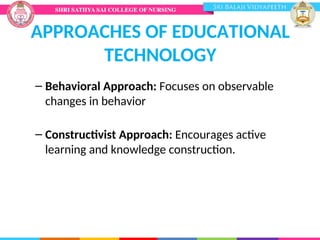 APPROACHES OF EDUCATIONAL
TECHNOLOGY
– Behavioral Approach: Focuses on observable
changes in behavior
– Constructivist Approach: Encourages active
learning and knowledge construction.
 