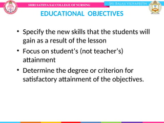 EDUCATIONAL OBJECTIVES
• Specify the new skills that the students will
gain as a result of the lesson
• Focus on student’s (not teacher’s)
attainment
• Determine the degree or criterion for
satisfactory attainment of the objectives.
 
