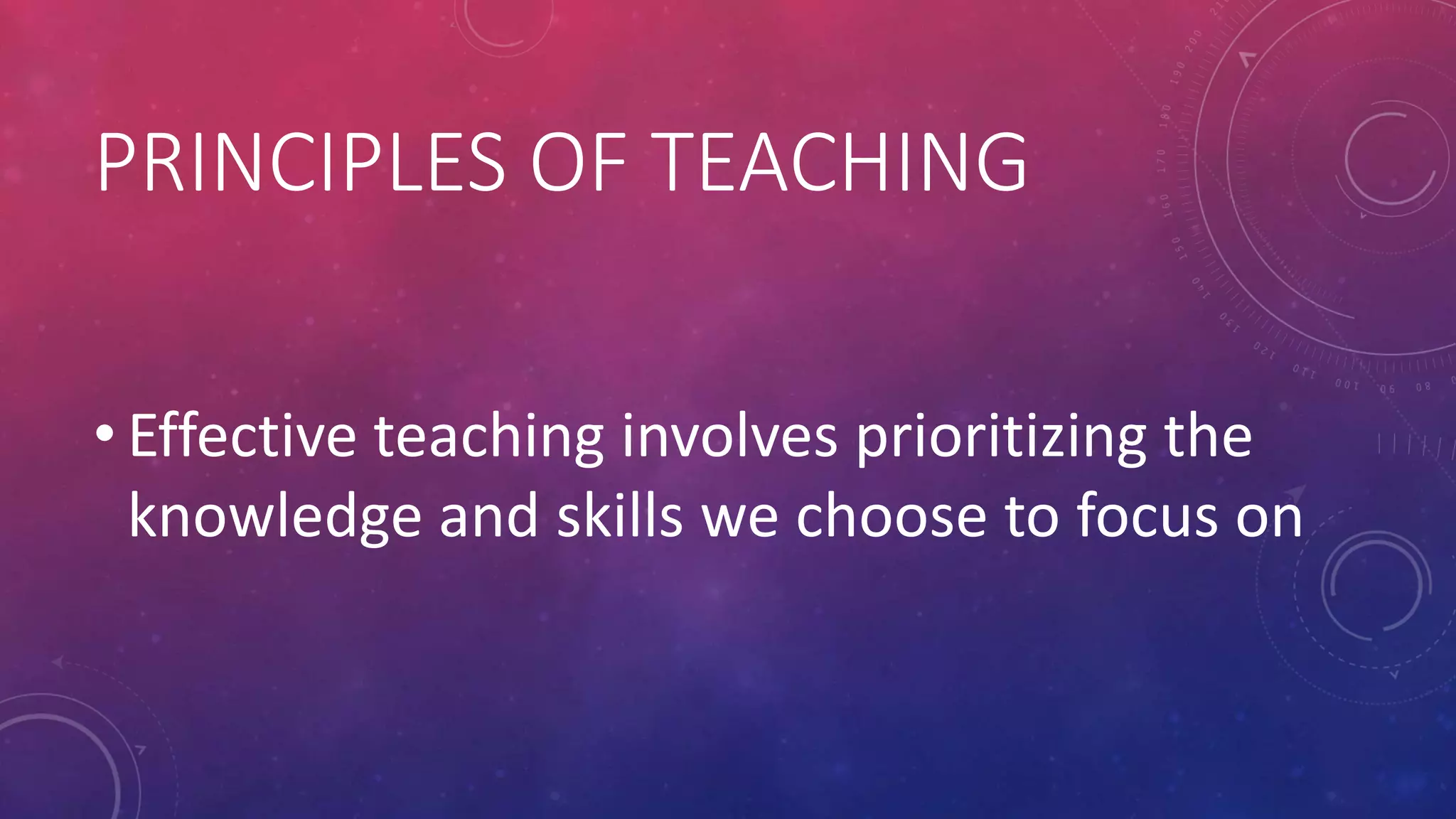 PRINCIPLES OF TEACHING
• Effective teaching involves prioritizing the
knowledge and skills we choose to focus on
 